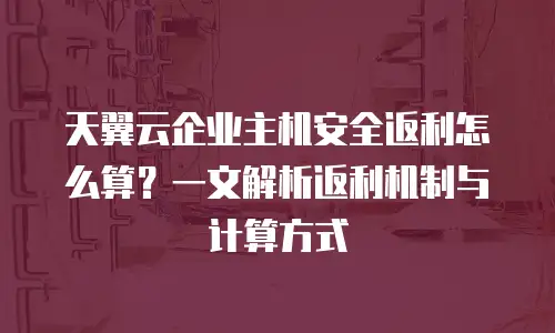 天翼云企业主机安全返利怎么算？一文解析返利机制与计算方式