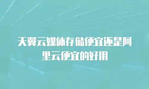 天翼云媒体存储便宜还是阿里云便宜的好用