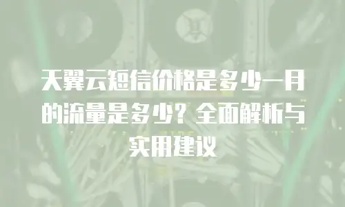 天翼云短信价格是多少一月的流量是多少？全面解析与实用建议