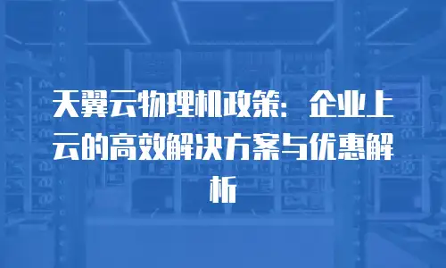 天翼云物理机政策：企业上云的高效解决方案与优惠解析