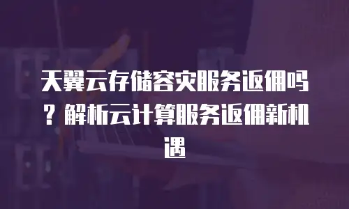 天翼云存储容灾服务返佣吗？解析云计算服务返佣新机遇