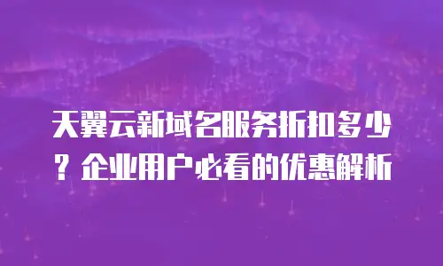 天翼云新域名服务折扣多少？企业用户必看的优惠解析