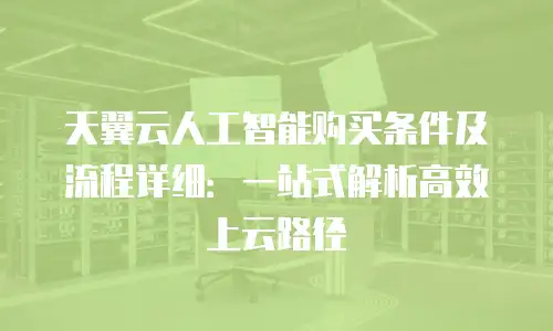 天翼云人工智能购买条件及流程详细：一站式解析高效上云路径