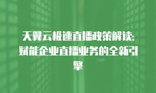 天翼云极速直播政策解读：赋能企业直播业务的全新引擎