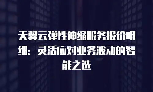 天翼云弹性伸缩服务报价明细：灵活应对业务波动的智能之选
