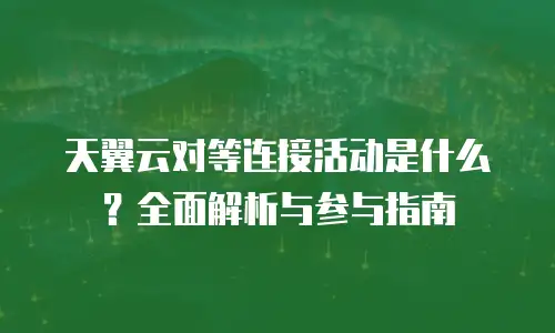 天翼云对等连接活动是什么？全面解析与参与指南
