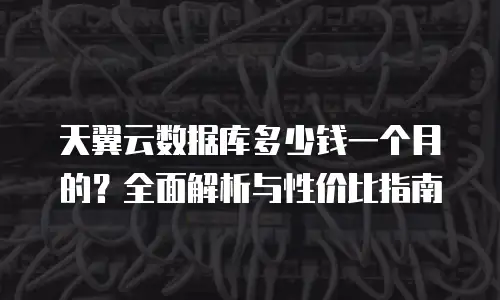 天翼云数据库多少钱一个月的？全面解析与性价比指南