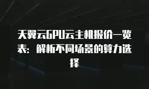 天翼云GPU云主机报价一览表：解析不同场景的算力选择