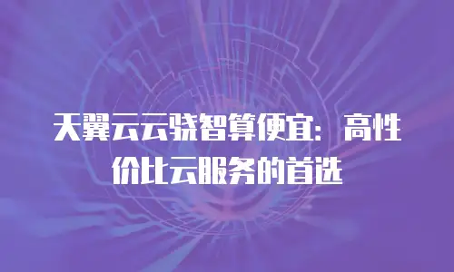 天翼云云骁智算便宜：高性价比云服务的首选