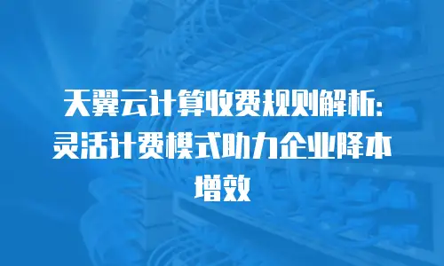 天翼云计算收费规则解析：灵活计费模式助力企业降本增效
