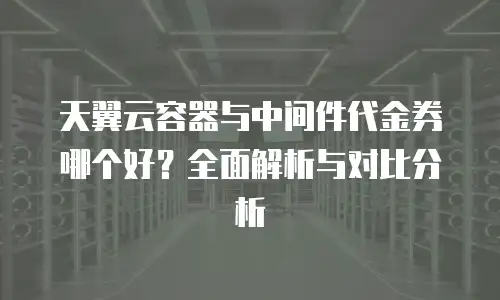 天翼云容器与中间件代金券哪个好？全面解析与对比分析