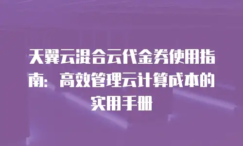 天翼云混合云代金券使用指南：高效管理云计算成本的实用手册
