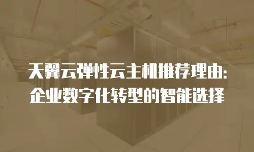 天翼云弹性云主机推荐理由：企业数字化转型的智能选择