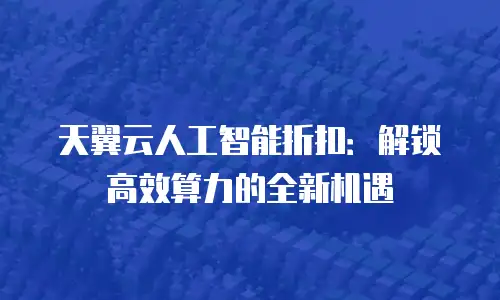 天翼云人工智能折扣：解锁高效算力的全新机遇