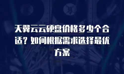 天翼云云硬盘价格多少个合适？如何根据需求选择最优方案
