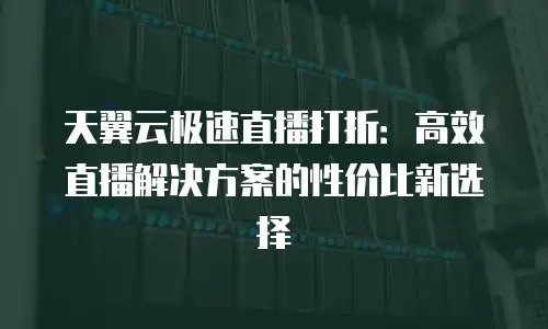 天翼云极速直播打折：高效直播解决方案的性价比新选择