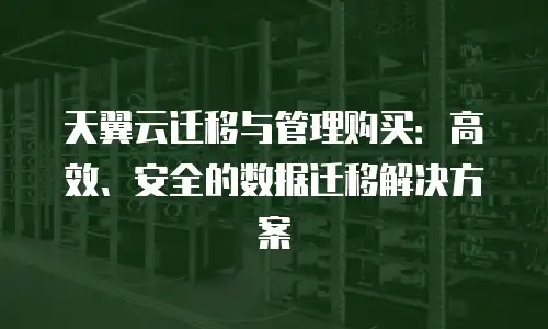 天翼云迁移与管理购买：高效、安全的数据迁移解决方案