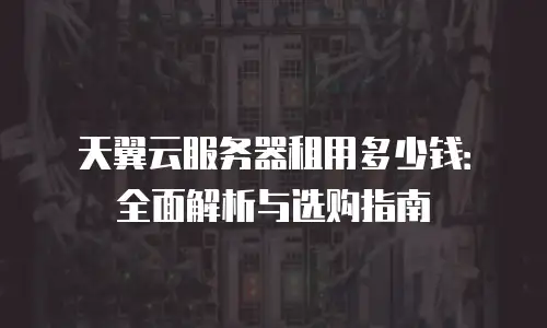 天翼云服务器租用多少钱：全面解析与选购指南