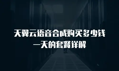 天翼云语音合成购买多少钱一天的套餐详解
