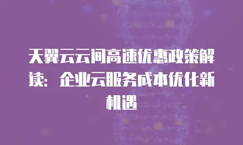 天翼云云间高速优惠政策解读：企业云服务成本优化新机遇