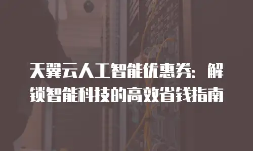 天翼云人工智能优惠券：解锁智能科技的高效省钱指南