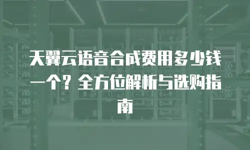 天翼云语音合成费用多少钱一个？全方位解析与选购指南
