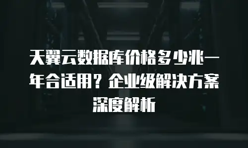 天翼云数据库价格多少兆一年合适用？企业级解决方案深度解析