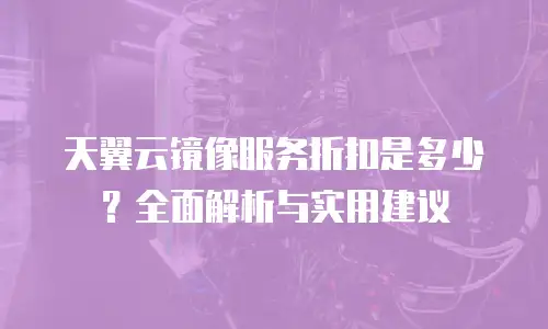 天翼云镜像服务折扣是多少？全面解析与实用建议