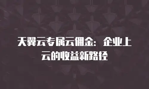 天翼云专属云佣金：企业上云的收益新路径