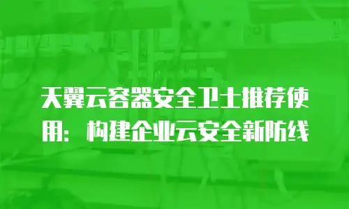 天翼云容器安全卫士推荐使用：构建企业云安全新防线