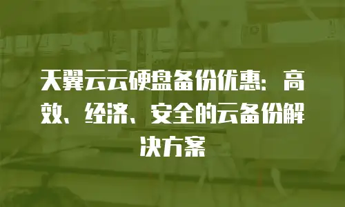 天翼云云硬盘备份优惠：高效、经济、安全的云备份解决方案
