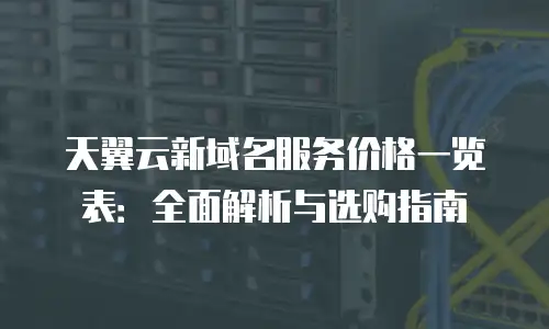 天翼云新域名服务价格一览表：全面解析与选购指南