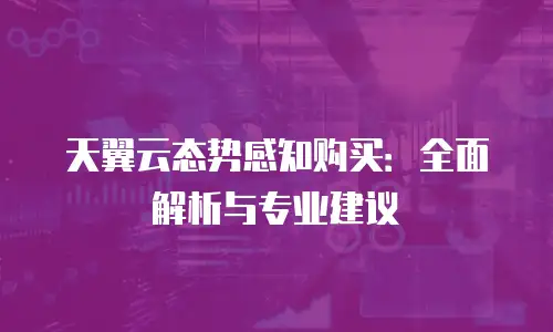 天翼云态势感知购买：全面解析与专业建议