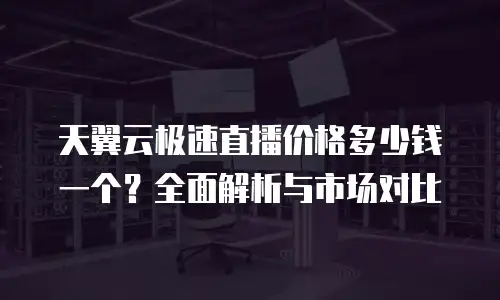 天翼云极速直播价格多少钱一个？全面解析与市场对比