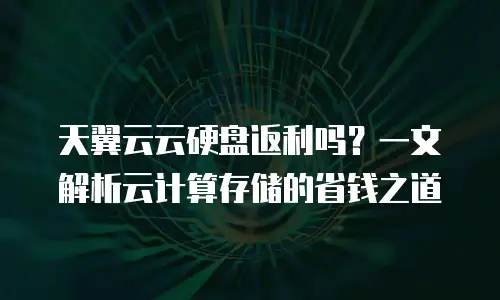 天翼云云硬盘返利吗？一文解析云计算存储的省钱之道