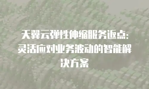 天翼云弹性伸缩服务返点：灵活应对业务波动的智能解决方案
