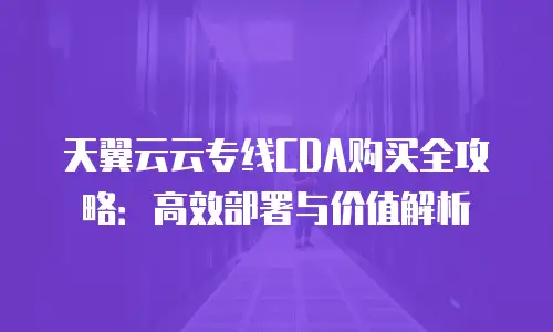 天翼云云专线CDA购买全攻略：高效部署与价值解析