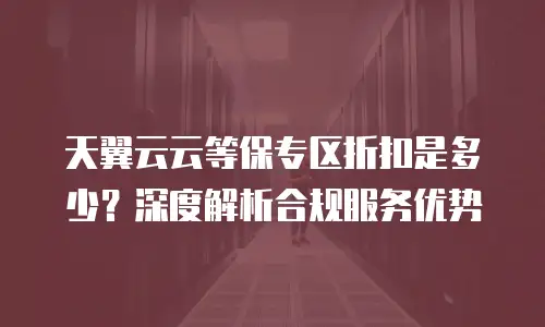 天翼云云等保专区折扣是多少？深度解析合规服务优势