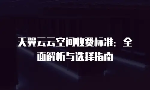 天翼云云空间收费标准：全面解析与选择指南