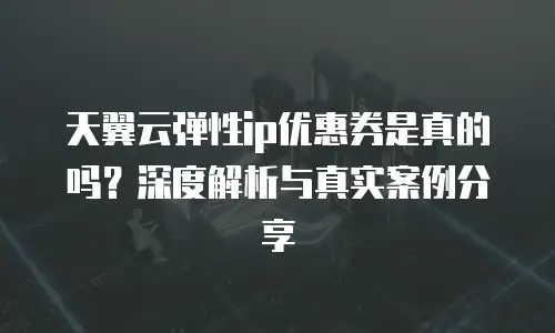天翼云弹性ip优惠券是真的吗？深度解析与真实案例分享