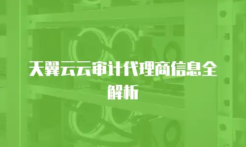 天翼云云审计代理商信息全解析