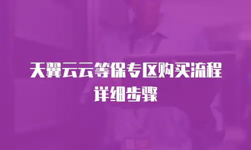 天翼云云等保专区购买流程详细步骤