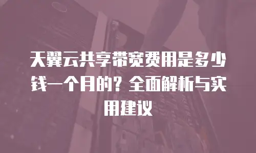 天翼云共享带宽费用是多少钱一个月的？全面解析与实用建议