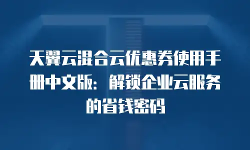 天翼云混合云优惠券使用手册中文版：解锁企业云服务的省钱密码