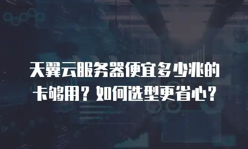 天翼云服务器便宜多少兆的卡够用？如何选型更省心？