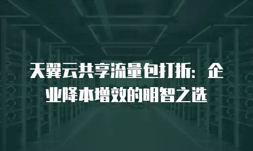 天翼云共享流量包打折：企业降本增效的明智之选