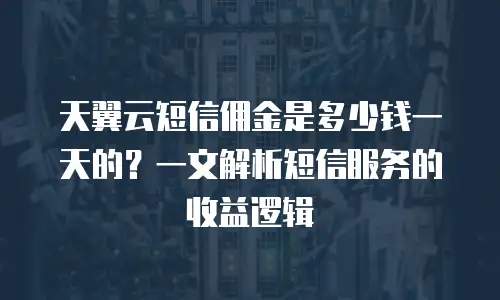 天翼云短信佣金是多少钱一天的？一文解析短信服务的收益逻辑