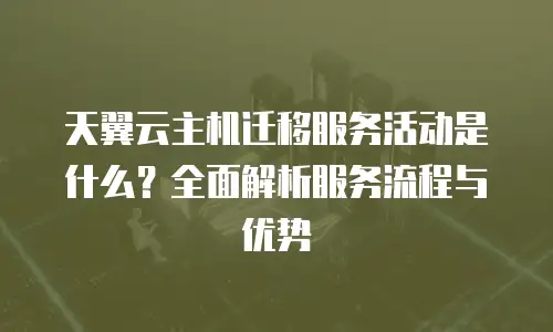 天翼云主机迁移服务活动是什么？全面解析服务流程与优势
