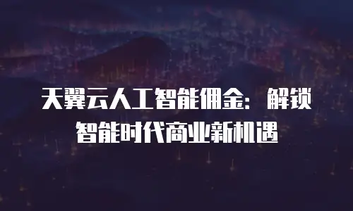 天翼云人工智能佣金：解锁智能时代商业新机遇