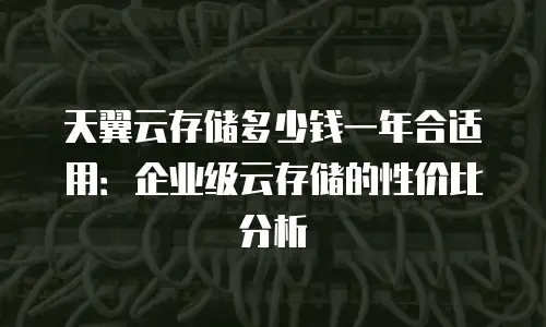 天翼云存储多少钱一年合适用：企业级云存储的性价比分析